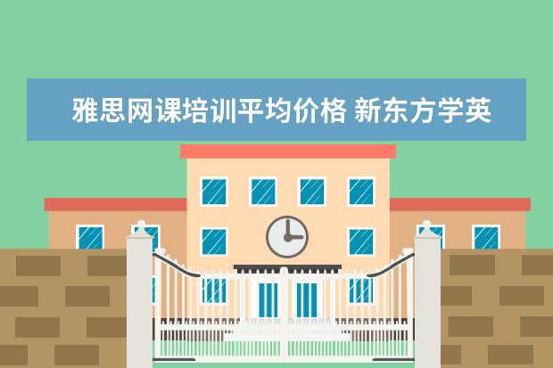 雅思网课培训平均价格 新东方学英语四级一般多少钱