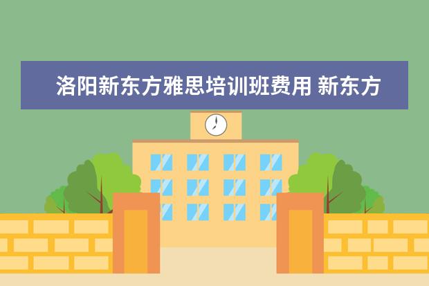 洛阳新东方雅思培训班费用 新东方雅思基础班学费要多少钱