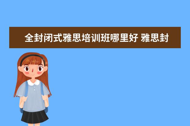 全封闭式雅思培训班哪里好 雅思封闭式培训哪家效果好?