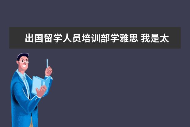 出国留学人员培训部学雅思 我是太原的,想报个出国培训班,想了解下托福和雅思有...