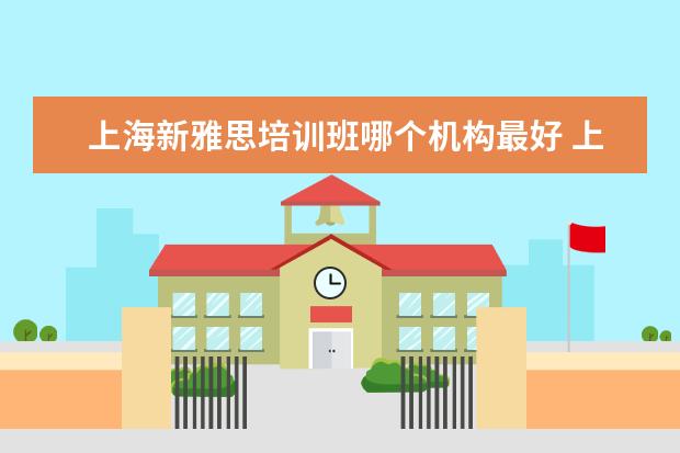 上海新雅思培训班哪个机构最好 上海雅思培训学校哪个好