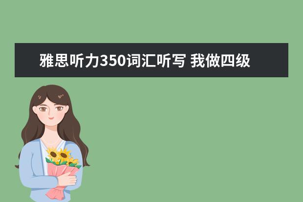 雅思听力350词汇听写 我做四级真题时,听力得了230多分,阅读得了220多分,...