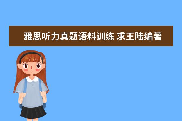 雅思听力真题语料训练 求王陆编著的最新版《雅思王听力真题语料库机考笔试...