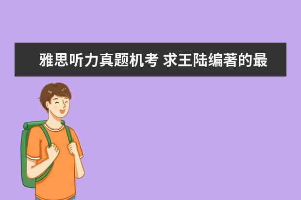 雅思听力真题机考 求王陆编著的最新版《雅思王听力真题语料库机考笔试...