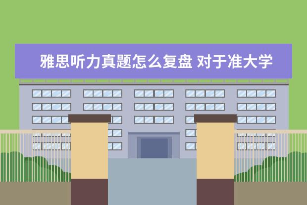 雅思听力真题怎么复盘 对于准大学生而言,假期该如何复习自己的英语科目? -...