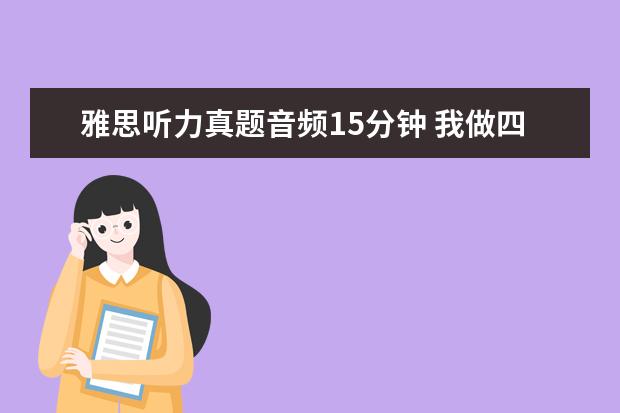 雅思听力真题音频15分钟 我做四级真题时,听力得了230多分,阅读得了220多分,...