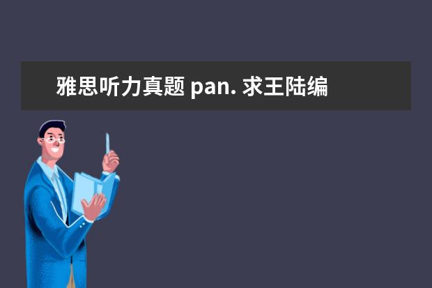 雅思听力真题 pan. 求王陆编著的最新版《雅思王听力真题语料库机考笔试...