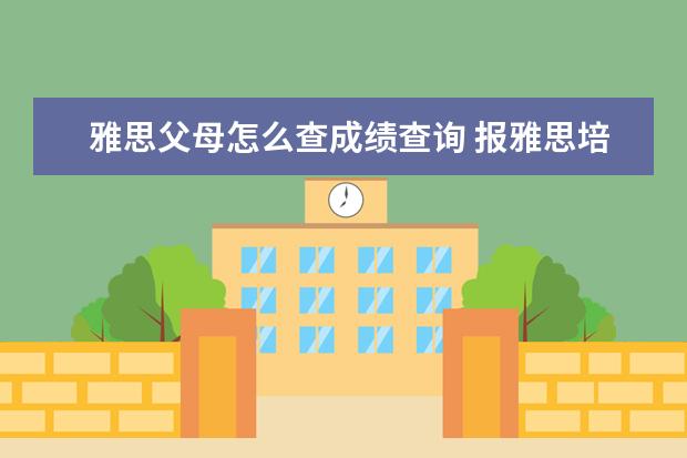 雅思父母怎么查成绩查询 报雅思培训机构哪家好?