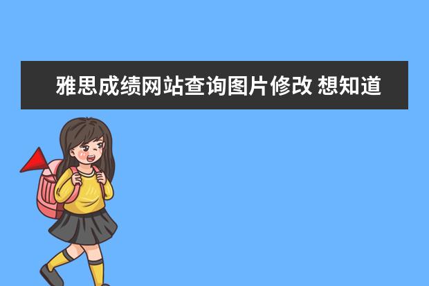 雅思成绩网站查询图片修改 想知道gre,托福,雅思,等考试的详细资料