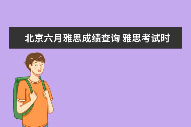 北京六月雅思成绩查询 雅思考试时间和费用地点2022北京