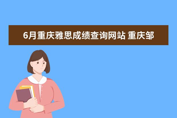 6月重庆雅思成绩查询网站 重庆邹容路雅思机考点2022年12月对外地考生考试要求...