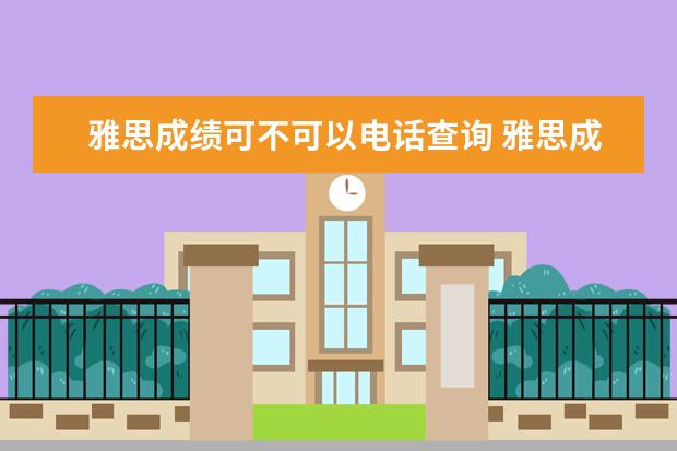 雅思成绩可不可以电话查询 雅思成绩单不见了,可以直接去官网打印么?如果不行,...