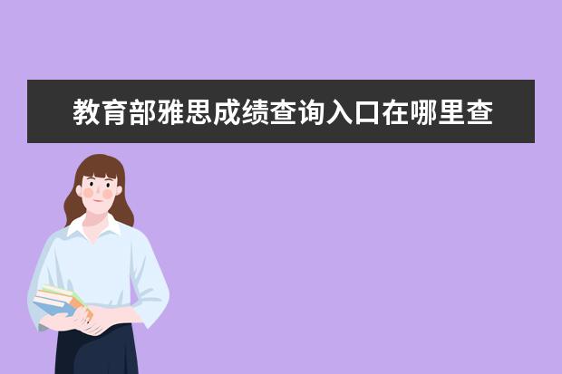 教育部雅思成绩查询入口在哪里查 全国雅思考试成绩查询入口