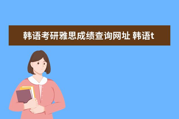 韩语考研雅思成绩查询网址 韩语topik和雅思哪个难