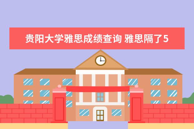 贵阳大学雅思成绩查询 雅思隔了5年,成绩在官网还查得到吗?