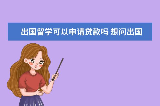 出国留学可以申请贷款吗 想问出国留学可以贷款吗