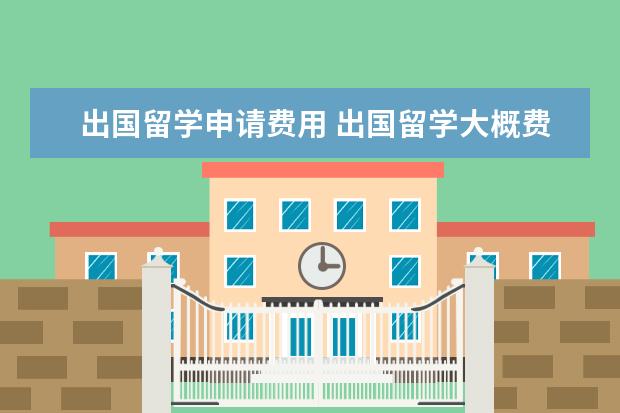 出国留学申请费用 出国留学大概费用多少钱一年