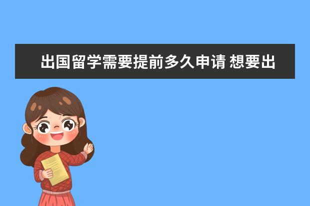 出国留学需要提前多久申请 想要出国留学,提前多久准备好?