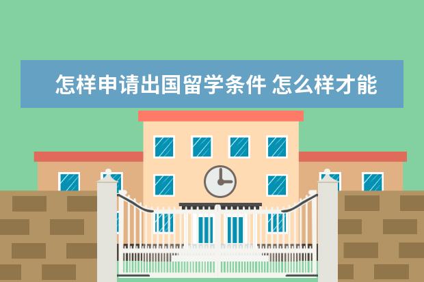 怎样申请出国留学条件 怎么样才能出国留学?要什么条件