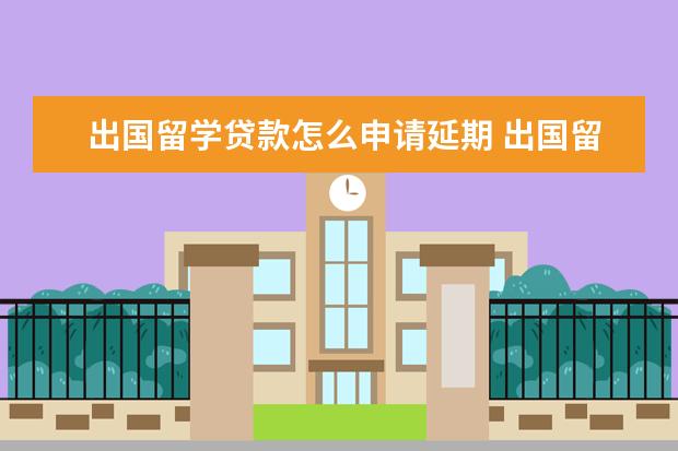 出国留学贷款怎么申请延期 出国留学怎么办理助学贷款