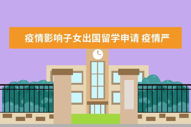 疫情影响子女出国留学申请 疫情严重2021年还能出国留学吗