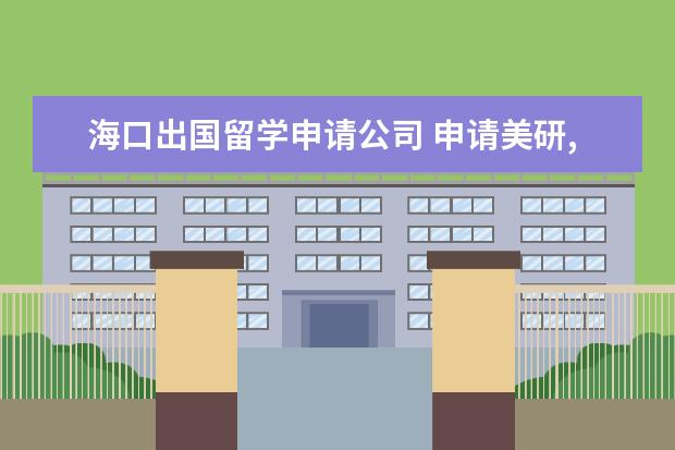 海口出国留学申请公司 申请美研,怎么选择留学中介?