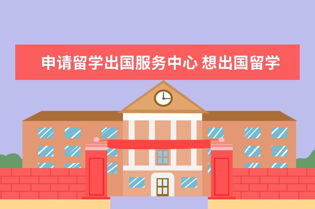 申请留学出国服务中心 想出国留学怎么申请?