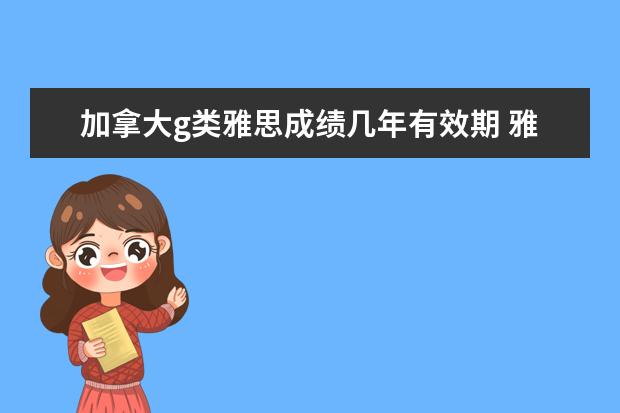 加拿大g类雅思成绩几年有效期 雅思和托福的考试成绩是永久的吗?一般保留多久 - 百...