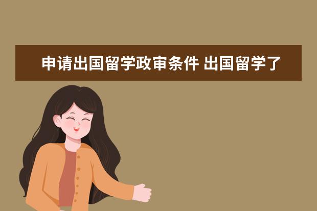 申请出国留学政审条件 出国留学了6个月想报考省公安职位需要提供什么材料...