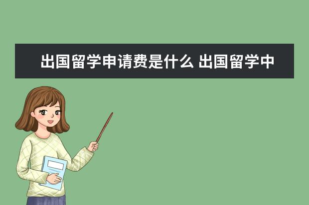 出国留学申请费是什么 出国留学中介费是怎么回事?