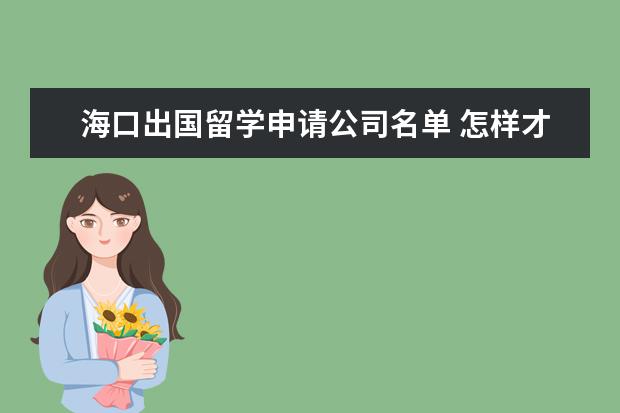 海口出国留学申请公司名单 怎样才能出国留学,需要些什么条件,钱方面是怎样的,...