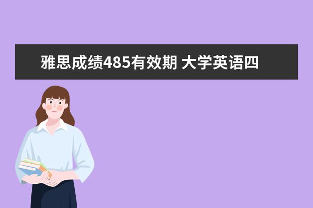 雅思成绩485有效期 大学英语四级485相当于雅思多少?