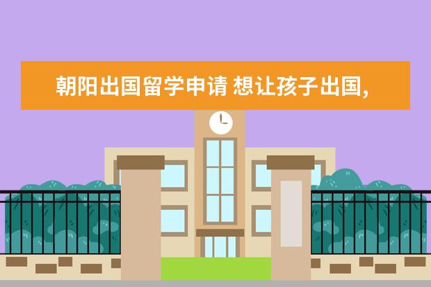 朝阳出国留学申请 想让孩子出国,北京哪所国际化学校比较靠谱? - 百度...