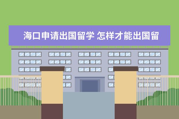 海口申请出国留学 怎样才能出国留学,需要些什么条件,钱方面是怎样的,...