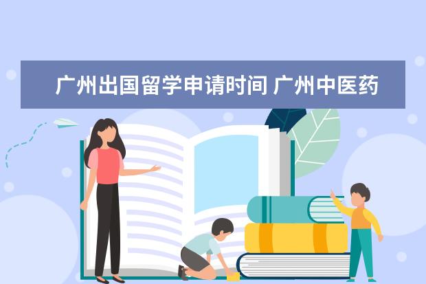 广州出国留学申请时间 广州中医药大学申报2021年广州市“菁英计划”留学项...