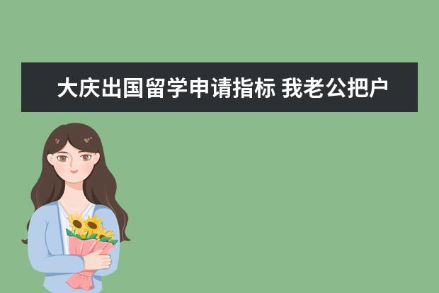 大庆出国留学申请指标 我老公把户口迁走了 以后孩子的户口可以上在公公婆...