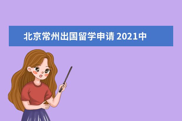 北京常州出国留学申请 2021中国出国留学最强学校榜出炉,北上广深包揽半壁...