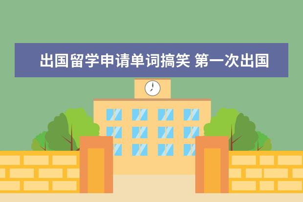 出国留学申请单词搞笑 第一次出国要自己坐飞机留学还要转机,求达人告诉一...