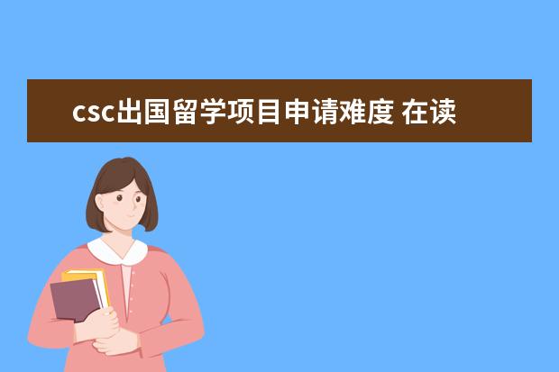 csc出国留学项目申请难度 在读的研究生可以申请“国家留学基金委”的公派留学...