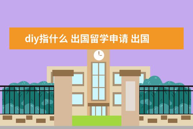 diy指什么 出国留学申请 出国留学是DIY申请好,还是找中介好一点?