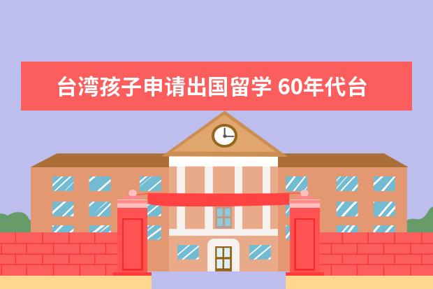 台湾孩子申请出国留学 60年代台湾人去美国留学容易吗?需要什么手续吗? - ...