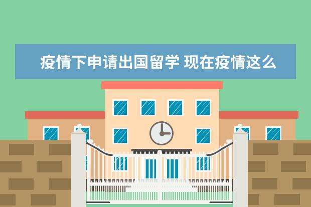 疫情下申请出国留学 现在疫情这么严重还可以出国留学吗