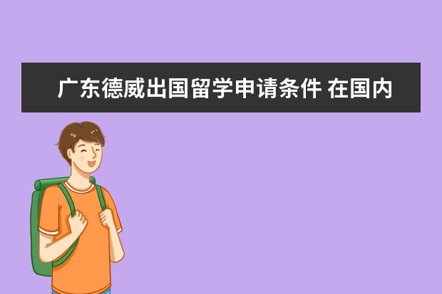 广东德威出国留学申请条件 在国内选择一所好的国际高中,该如何下手?