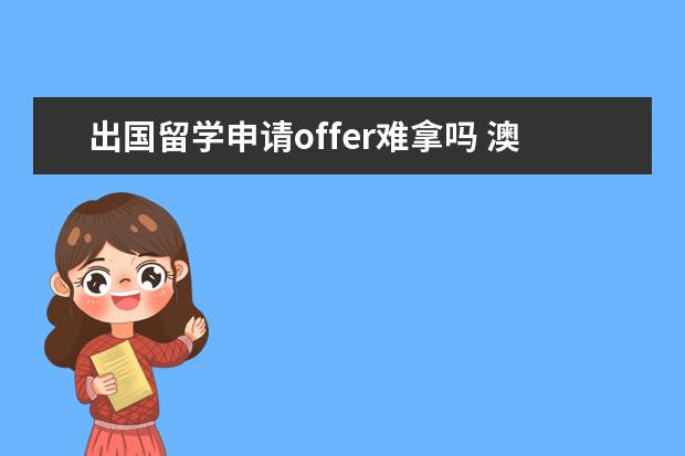 出国留学申请offer难拿吗 澳洲留学申请是不是很难啊