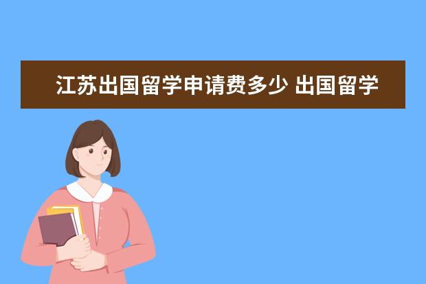 江苏出国留学申请费多少 出国留学申请费用需要多少?