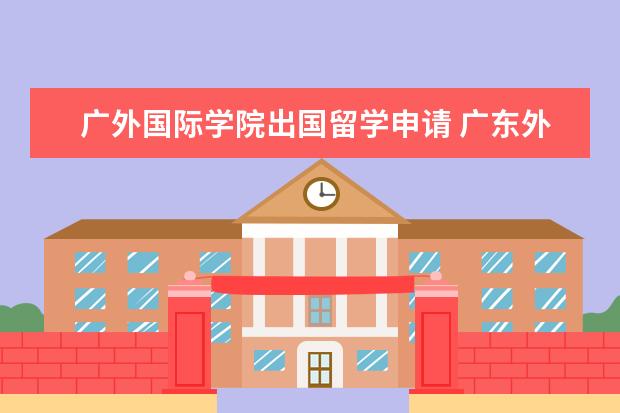 广外国际学院出国留学申请 广东外语外贸国际学院是几本?毕业后发的是几本的文...