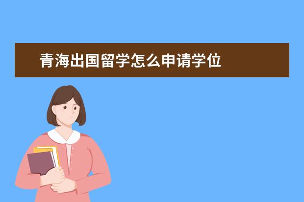 青海出国留学怎么申请学位 
  2023年青海成人高考学位证申请条件