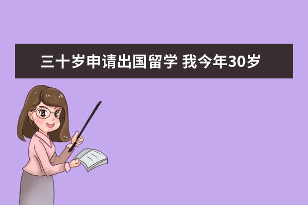 三十岁申请出国留学 我今年30岁了,想考雅思托福出国可以么?