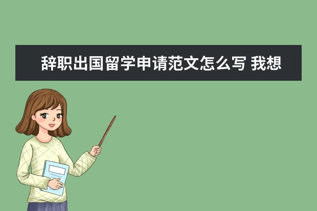 辞职出国留学申请范文怎么写 我想出国留学,如果单位不同意我辞职,不给办手续,怎...