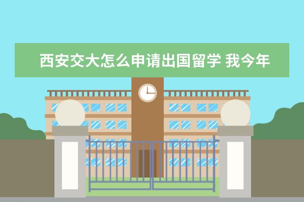 西安交大怎么申请出国留学 我今年考上了西安交大,想去新加坡南洋理工大学上本...